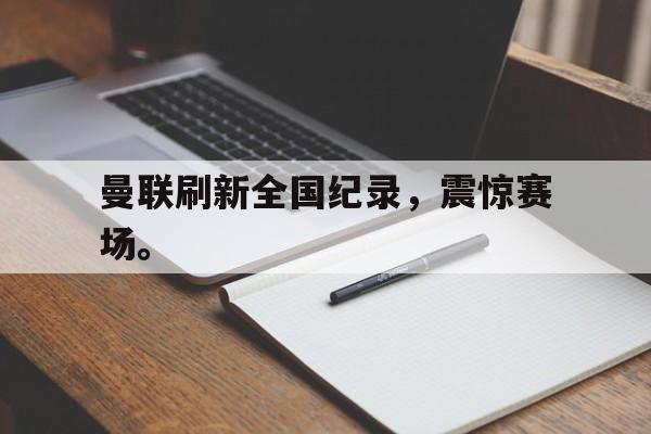 开云官方-曼联刷新全国纪录,震惊赛场。