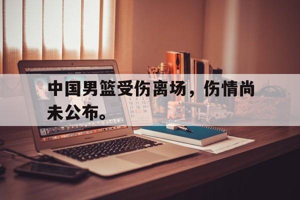 中国男篮受伤离场，伤情尚未公布。