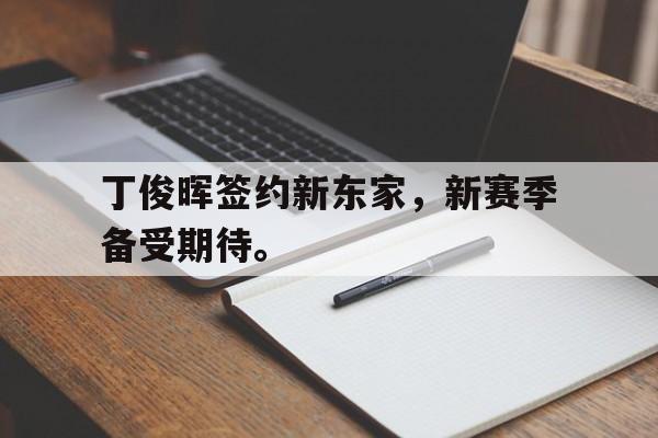 开云网站登入-丁俊晖签约新东家,新赛季备受期待。