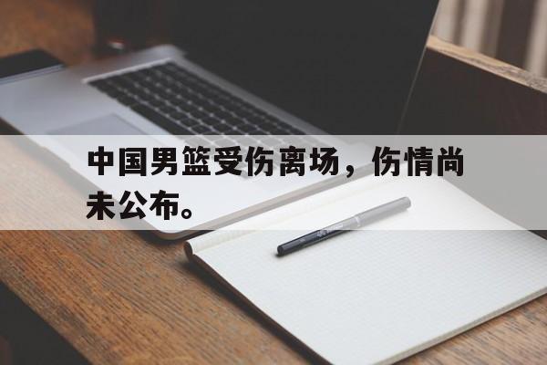 开云官方-中国男篮受伤离场，伤情尚未公布。