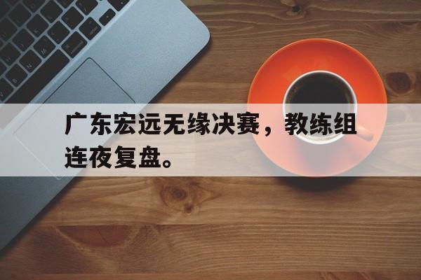 开云官方-广东宏远无缘决赛,教练组连夜复盘。