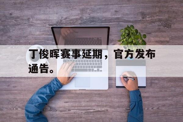 开云官方-丁俊晖赛事延期,官方发布通告。