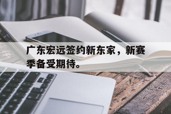 开云网站登入-广东宏远签约新东家,新赛季备受期待。