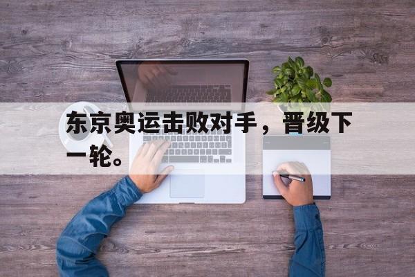 开云页面-东京奥运击败对手，晋级下一轮。