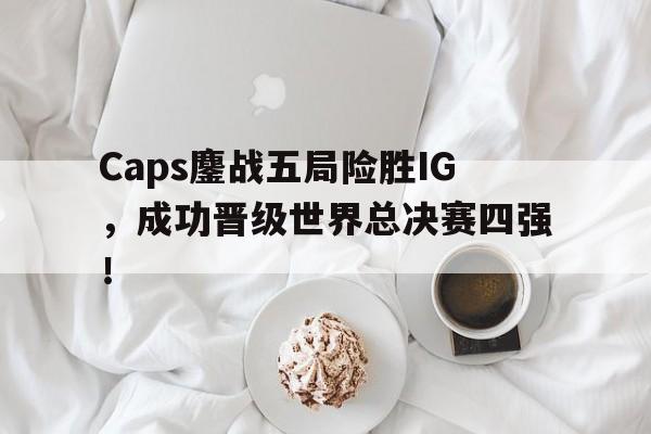 开云页面-Caps鏖战五局险胜IG,成功晋级世界总决赛四强!