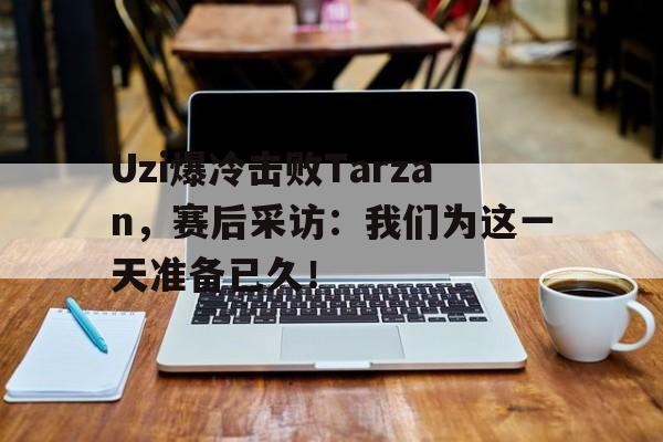 开云页面-Uzi爆冷击败Tarzan,赛后采访:我们为这一天准备已久!