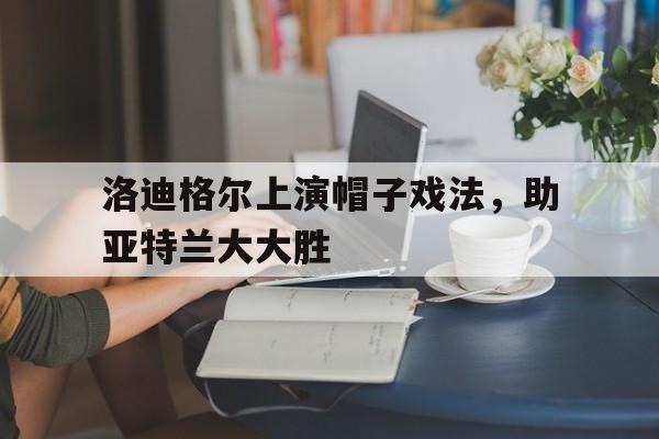 洛迪格尔上演帽子戏法，助亚特兰大大胜