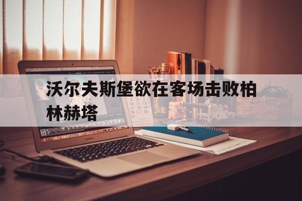 沃尔夫斯堡欲在客场击败柏林赫塔